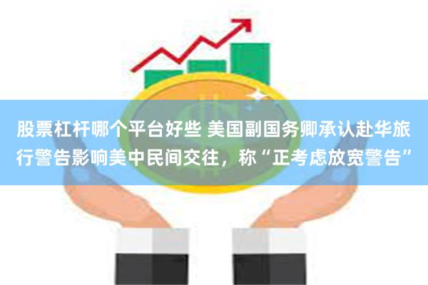 股票杠杆哪个平台好些 美国副国务卿承认赴华旅行警告影响美中民间交往，称“正考虑放宽警告”