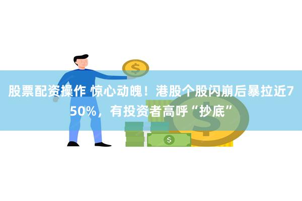 股票配资操作 惊心动魄！港股个股闪崩后暴拉近750%，有投资者高呼“抄底”