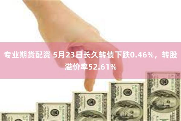 专业期货配资 5月23日长久转债下跌0.46%，转股溢价率52.61%