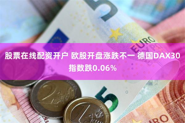 股票在线配资开户 欧股开盘涨跌不一 德国DAX30指数跌0.06%