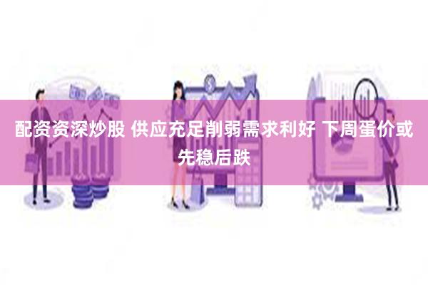 配资资深炒股 供应充足削弱需求利好 下周蛋价或先稳后跌