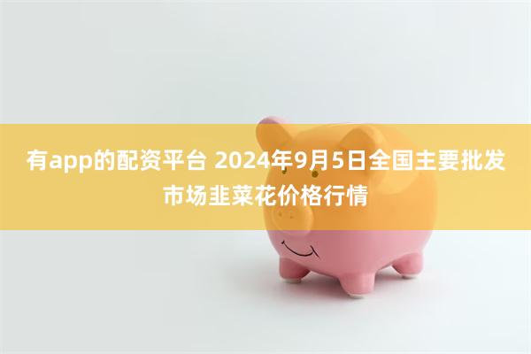 有app的配资平台 2024年9月5日全国主要批发市场韭菜花价格行情