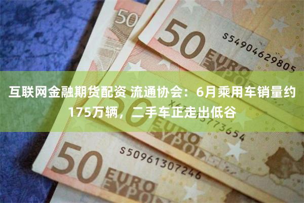 互联网金融期货配资 流通协会：6月乘用车销量约175万辆，二手车正走出低谷