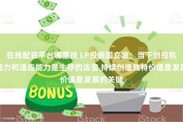 在线配资平台哪里找 LP投顾国立波：当下创投机构应变能力和适应能力是生存的法宝 持续创造独特价值是发展的关键