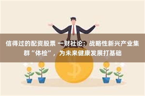 信得过的配资股票 一财社论：战略性新兴产业集群“体检”，为未来健康发展打基础