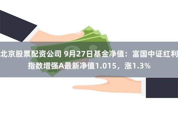 北京股票配资公司 9月27日基金净值：富国中证红利指数增强A最新净值1.015，涨1.3%