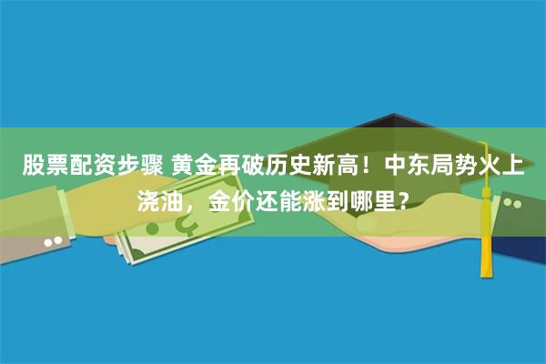 股票配资步骤 黄金再破历史新高！中东局势火上浇油，金价还能涨到哪里？