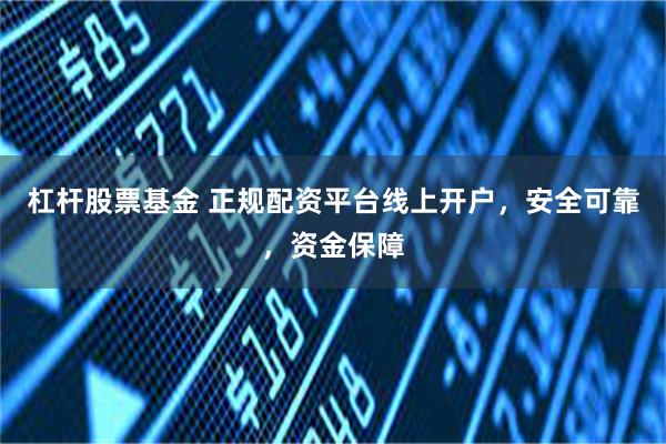 杠杆股票基金 正规配资平台线上开户，安全可靠，资金保障