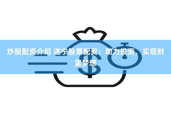 炒股配资介绍 遂宁股票配资：助力投资，实现财富梦想