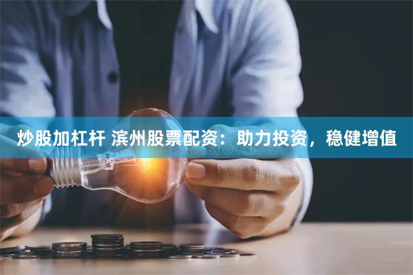 炒股加杠杆 滨州股票配资：助力投资，稳健增值