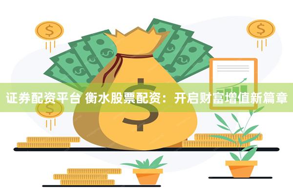 证券配资平台 衡水股票配资：开启财富增值新篇章