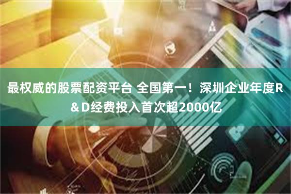 最权威的股票配资平台 全国第一！深圳企业年度R＆D经费投入首次超2000亿