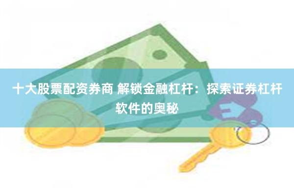 十大股票配资券商 解锁金融杠杆：探索证券杠杆软件的奥秘