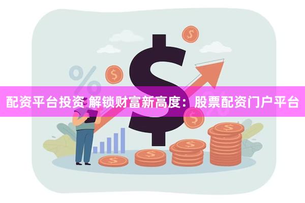 配资平台投资 解锁财富新高度：股票配资门户平台