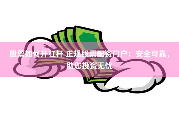 股票如何开杠杆 正规股票配资门户：安全可靠，助您投资无忧