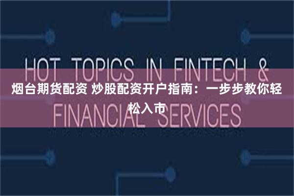 烟台期货配资 炒股配资开户指南：一步步教你轻松入市