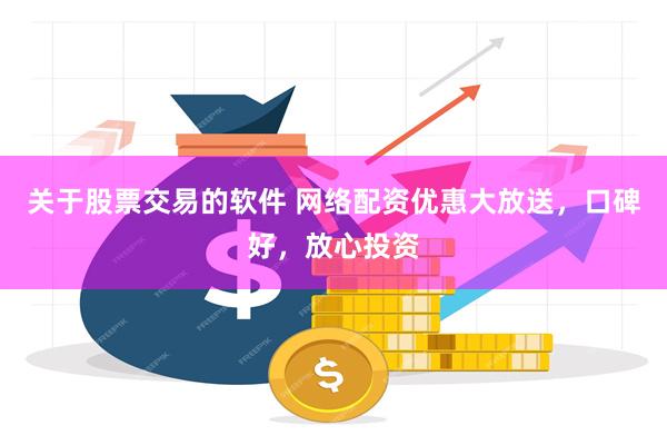 关于股票交易的软件 网络配资优惠大放送，口碑好，放心投资