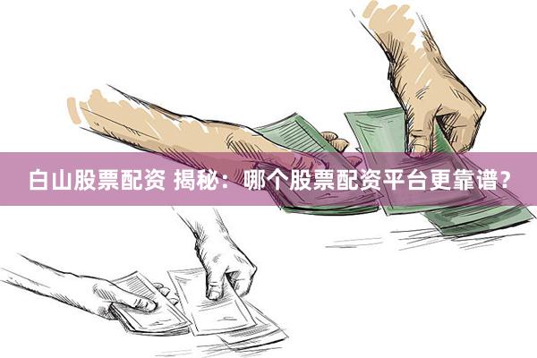 白山股票配资 揭秘：哪个股票配资平台更靠谱？