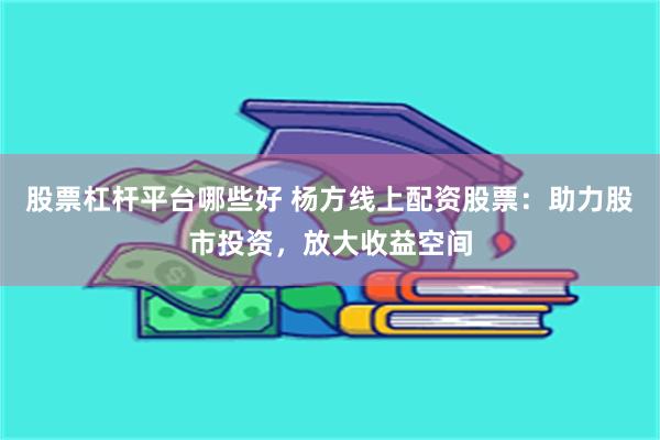 股票杠杆平台哪些好 杨方线上配资股票：助力股市投资，放大收益空间