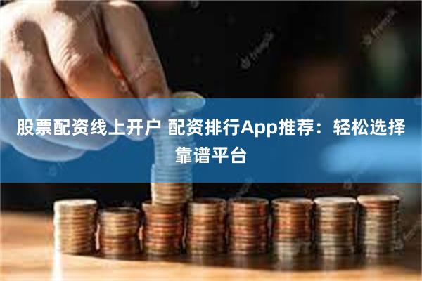 股票配资线上开户 配资排行App推荐：轻松选择靠谱平台