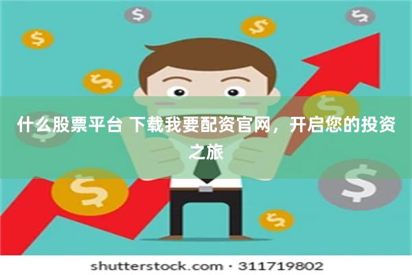 什么股票平台 下载我要配资官网，开启您的投资之旅