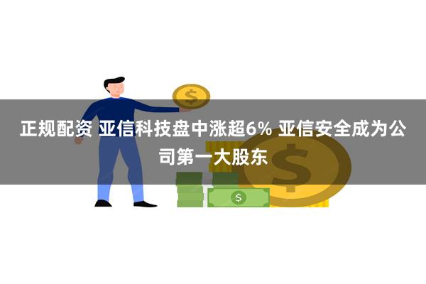 正规配资 亚信科技盘中涨超6% 亚信安全成为公司第一大股东