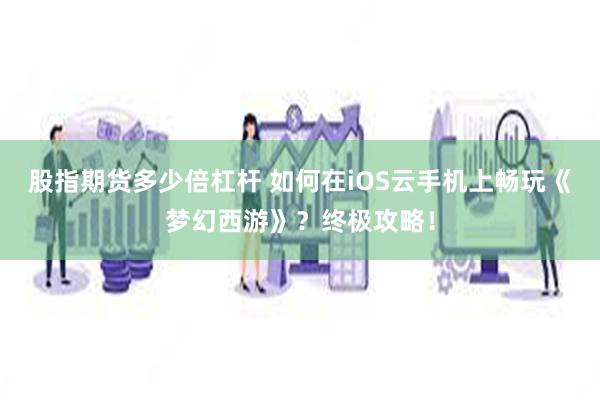 股指期货多少倍杠杆 如何在iOS云手机上畅玩《梦幻西游》？终极攻略！