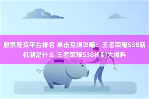 股票配资平台排名 暴击互娱攻略：王者荣耀S38新机制是什么 王者荣耀S38机制大爆料