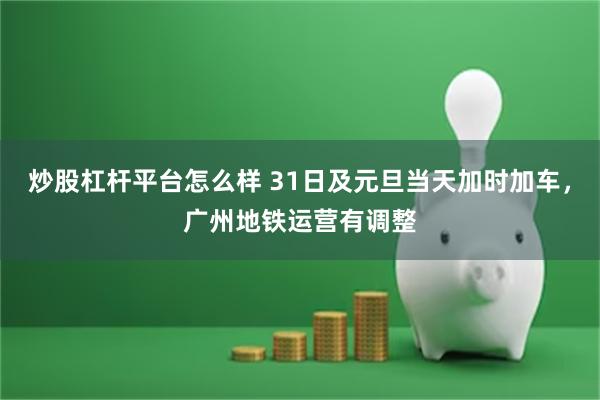 炒股杠杆平台怎么样 31日及元旦当天加时加车，广州地铁运营有调整