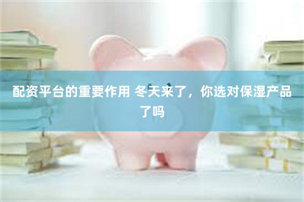配资平台的重要作用 冬天来了，你选对保湿产品了吗