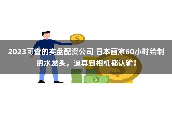 2023可查的实盘配资公司 日本画家60小时绘制的水龙头，逼真到相机都认输！