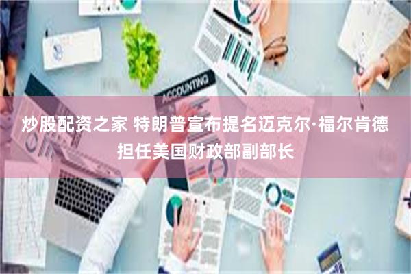 炒股配资之家 特朗普宣布提名迈克尔·福尔肯德担任美国财政部副部长