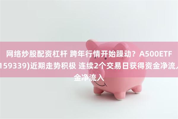 网络炒股配资杠杆 跨年行情开始躁动？A500ETF(159339)近期走势积极 连续2个交易日获得资金净流入