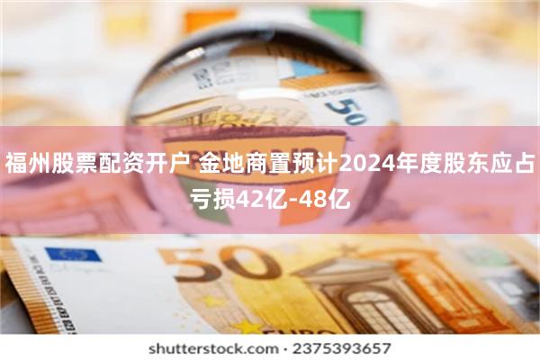 福州股票配资开户 金地商置预计2024年度股东应占亏损42亿-48亿