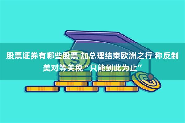 股票证券有哪些股票 加总理结束欧洲之行 称反制美对等关税“只能到此为止”