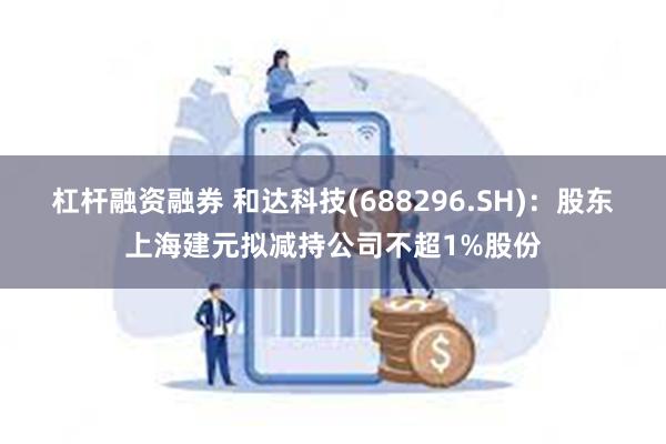 杠杆融资融券 和达科技(688296.SH)：股东上海建元拟减持公司不超1%股份