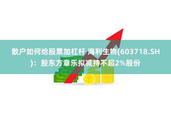 散户如何给股票加杠杆 海利生物(603718.SH)：股东方章乐拟减持不超2%股份