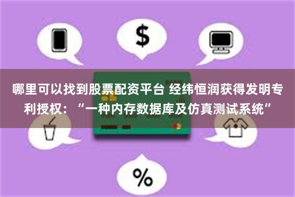 哪里可以找到股票配资平台 经纬恒润获得发明专利授权：“一种内存数据库及仿真测试系统”