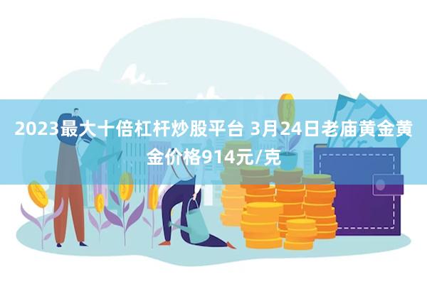 2023最大十倍杠杆炒股平台 3月24日老庙黄金黄金价格914元/克