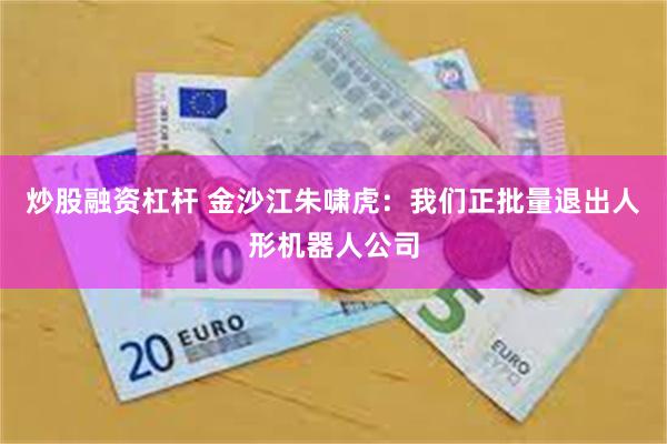 炒股融资杠杆 金沙江朱啸虎：我们正批量退出人形机器人公司