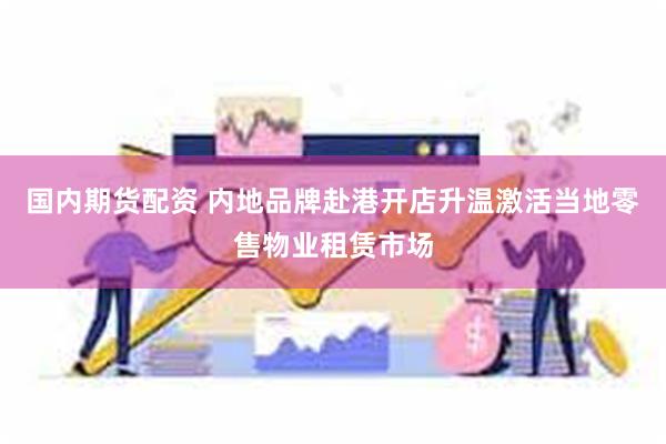 国内期货配资 内地品牌赴港开店升温激活当地零售物业租赁市场