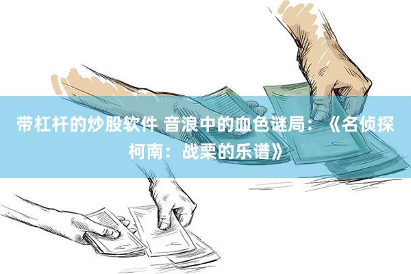 带杠杆的炒股软件 音浪中的血色谜局：《名侦探柯南：战栗的乐谱》