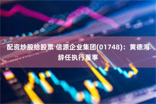 配资炒股给股票 信源企业集团(01748)：黄德海辞任执行董事