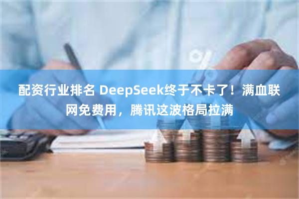 配资行业排名 DeepSeek终于不卡了！满血联网免费用，腾讯这波格局拉满