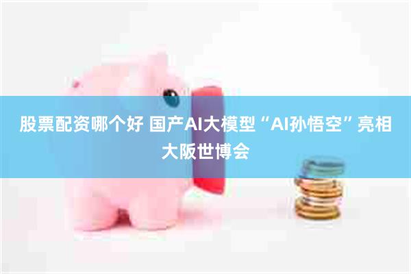 股票配资哪个好 国产AI大模型“AI孙悟空”亮相大阪世博会