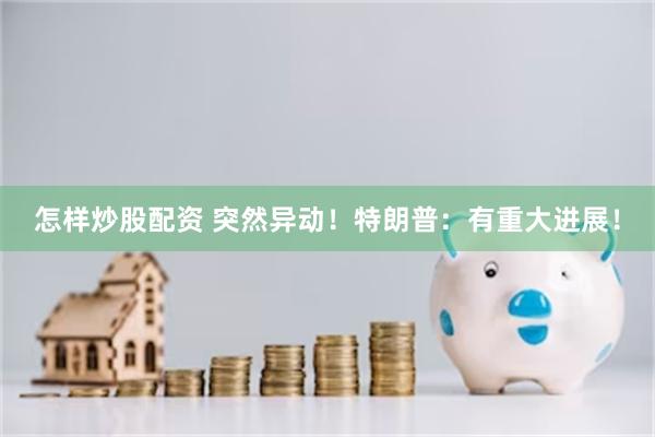 怎样炒股配资 突然异动！特朗普：有重大进展！