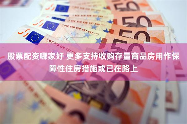股票配资哪家好 更多支持收购存量商品房用作保障性住房措施或已在路上