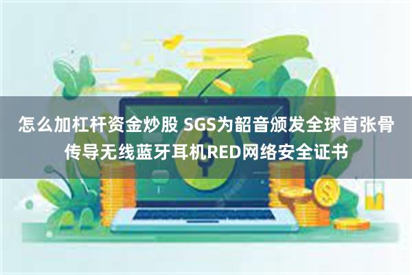 怎么加杠杆资金炒股 SGS为韶音颁发全球首张骨传导无线蓝牙耳机RED网络安全证书