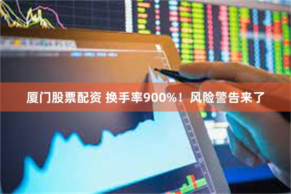 厦门股票配资 换手率900%！风险警告来了