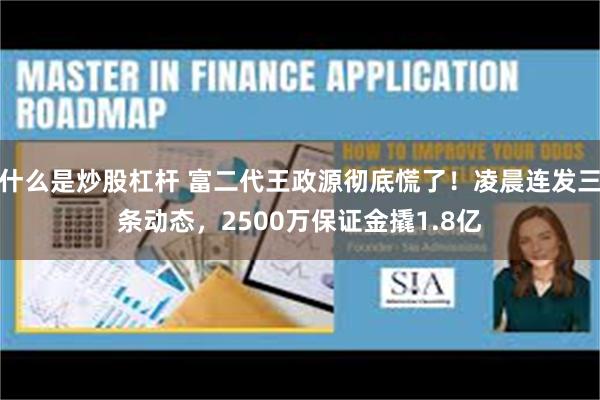 什么是炒股杠杆 富二代王政源彻底慌了！凌晨连发三条动态，2500万保证金撬1.8亿